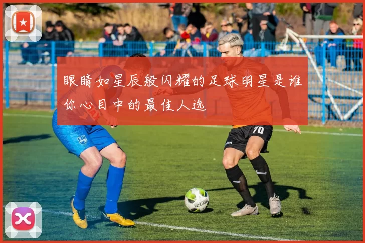 眼睛如星辰般闪耀的足球明星是谁你心目中的最佳人选