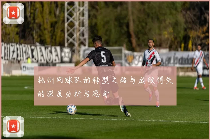 杭州网球队的转型之路与成败得失的深度分析与思考