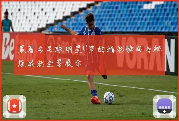 最著名足球明星C罗的精彩瞬间与辉煌成就全景展示