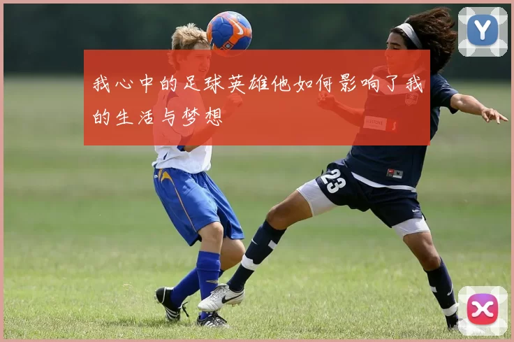 我心中的足球英雄他如何影响了我的生活与梦想