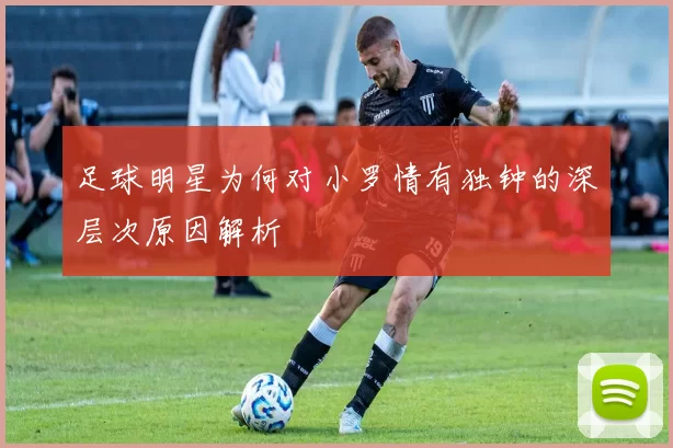 足球明星为何对小罗情有独钟的深层次原因解析
