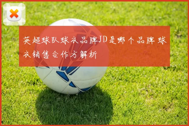 英超球队球衣品牌JD是哪个品牌 球衣销售合作方解析