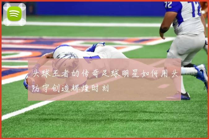 头球王者的传奇足球明星如何用头防守创造辉煌时刻