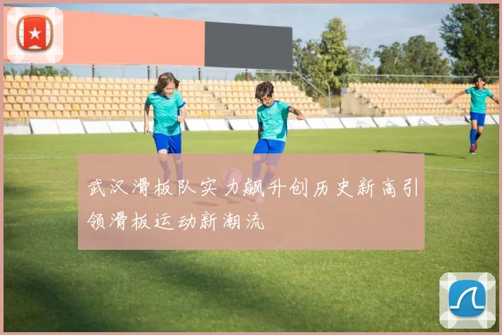 武汉滑板队实力飙升创历史新高引领滑板运动新潮流