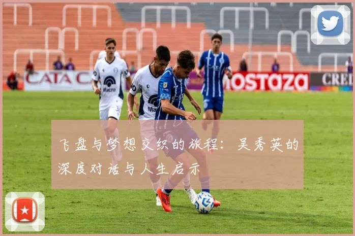 飞盘与梦想交织的旅程：吴秀英的深度对话与人生启示