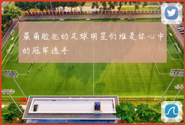 最萌脸孔的足球明星们谁是你心中的冠军选手