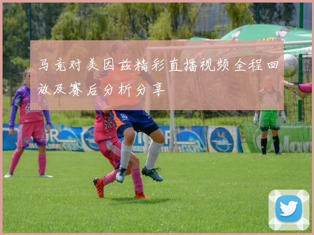 马竞对美因兹精彩直播视频全程回放及赛后分析分享