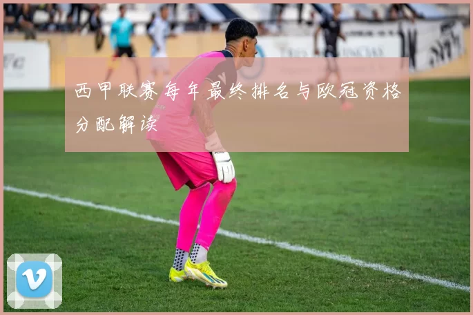 西甲联赛每年最终排名与欧冠资格分配解读