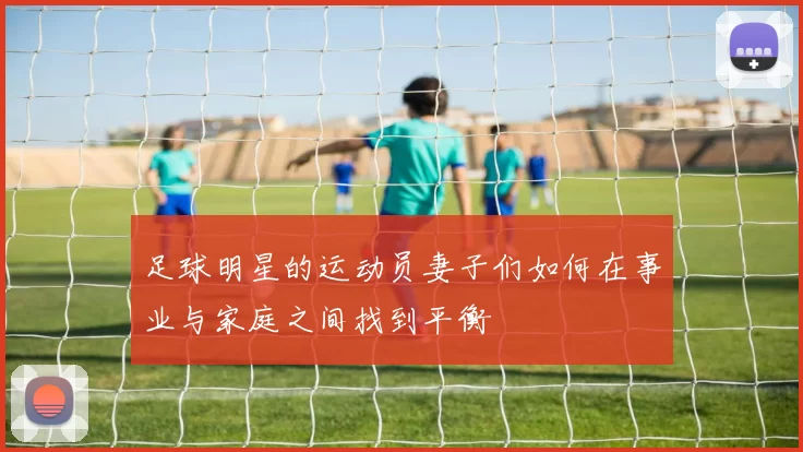 足球明星的运动员妻子们如何在事业与家庭之间找到平衡