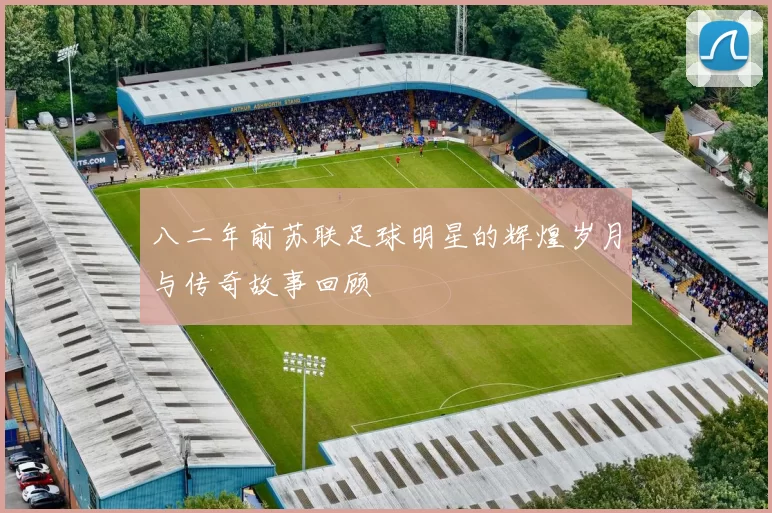 八二年前苏联足球明星的辉煌岁月与传奇故事回顾