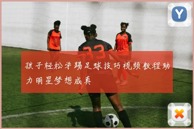 孩子轻松学踢足球技巧视频教程助力明星梦想成真