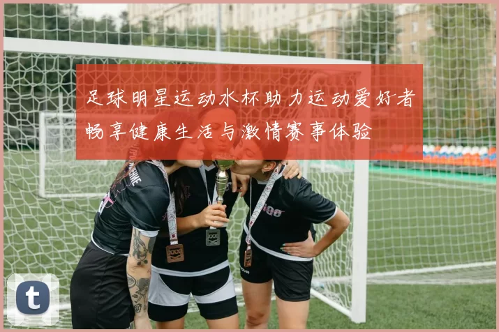 足球明星运动水杯助力运动爱好者畅享健康生活与激情赛事体验