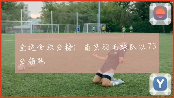 全运会积分榜：南京羽毛球队以73分领跑