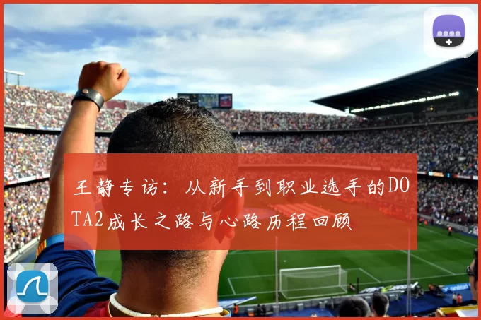 王静专访：从新手到职业选手的DOTA2成长之路与心路历程回顾