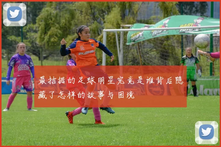 最拮据的足球明星究竟是谁背后隐藏了怎样的故事与困境