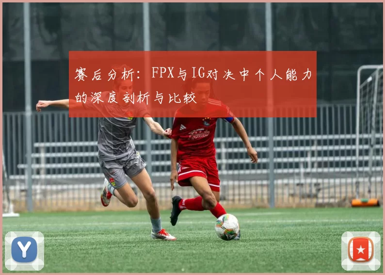 赛后分析：FPX与IG对决中个人能力的深度剖析与比较