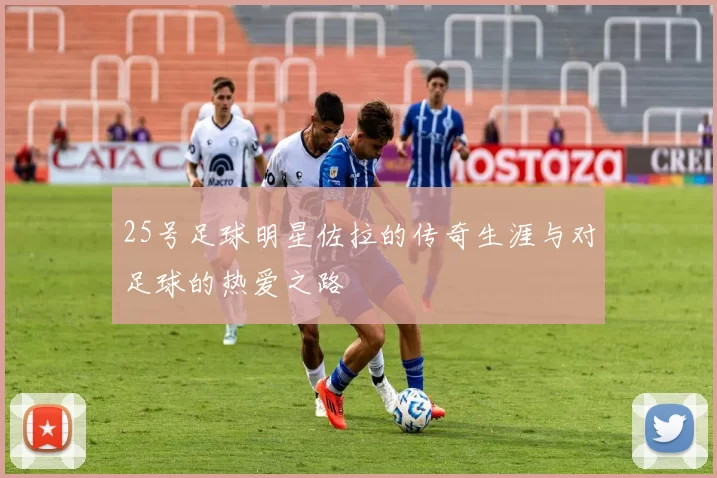25号足球明星佐拉的传奇生涯与对足球的热爱之路