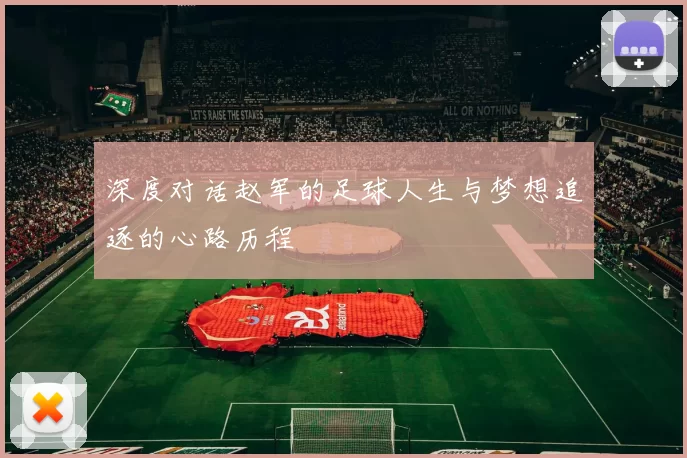 深度对话赵军的足球人生与梦想追逐的心路历程