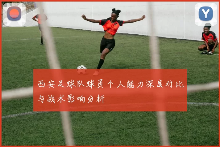 西安足球队球员个人能力深度对比与战术影响分析