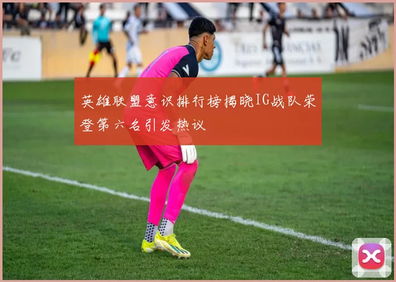 英雄联盟意识排行榜揭晓IG战队荣登第六名引发热议
