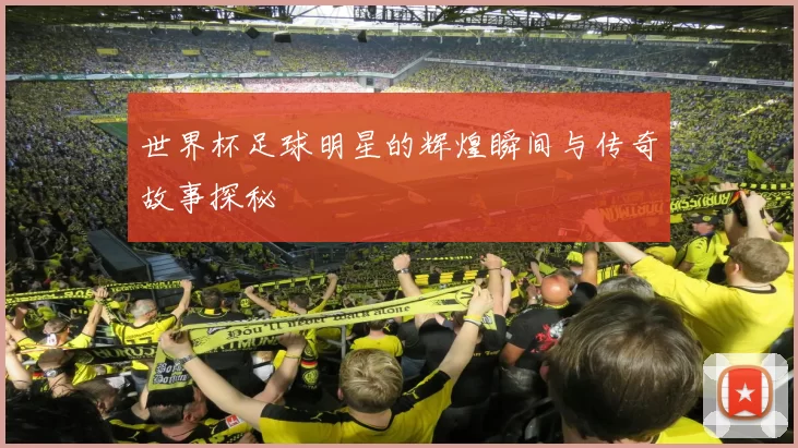 世界杯足球明星的辉煌瞬间与传奇故事探秘