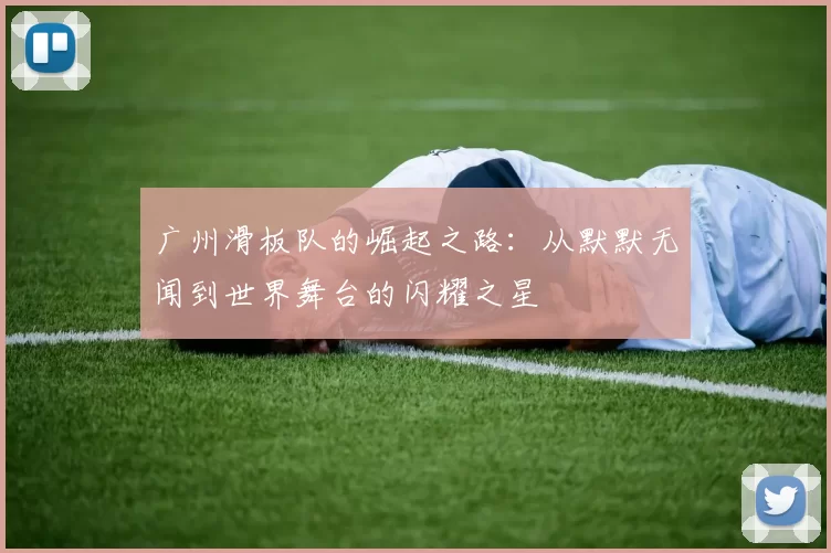 广州滑板队的崛起之路：从默默无闻到世界舞台的闪耀之星