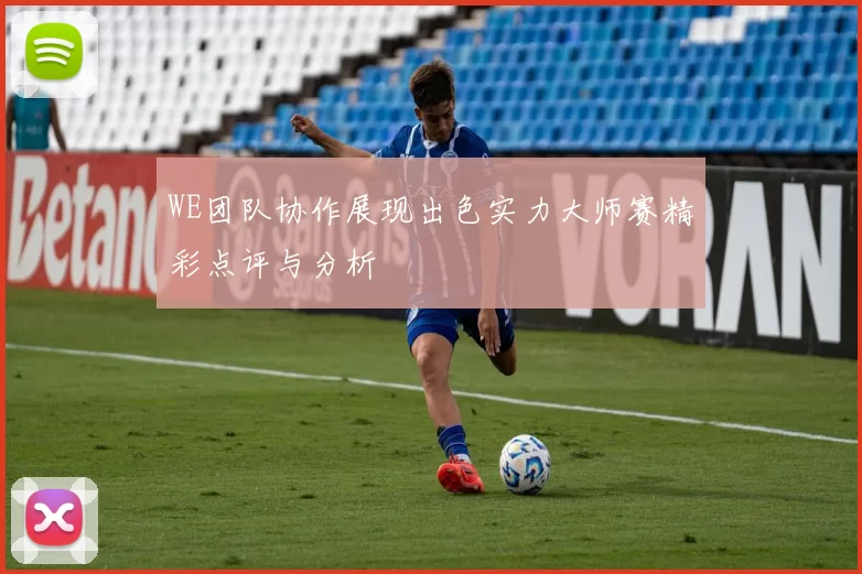 WE团队协作展现出色实力大师赛精彩点评与分析