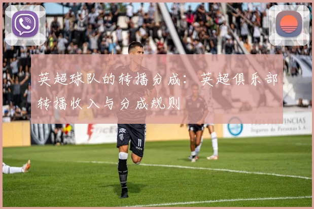 英超球队的转播分成：英超俱乐部转播收入与分成规则