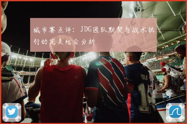 城市赛点评：JDG团队默契与战术执行的完美结合分析