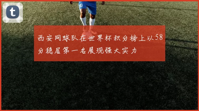 西安网球队在世界杯积分榜上以58分稳居第一名展现强大实力