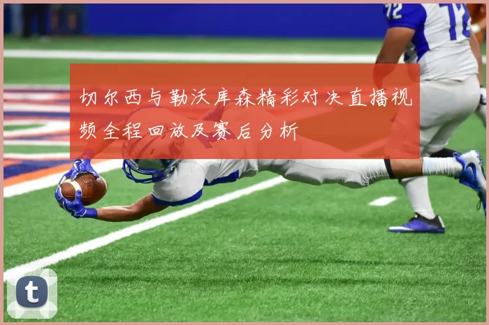 切尔西与勒沃库森精彩对决直播视频全程回放及赛后分析