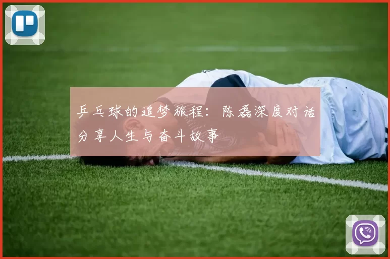 乒乓球的追梦旅程：陈磊深度对话分享人生与奋斗故事