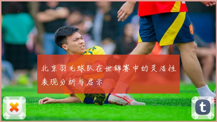 北京羽毛球队在世锦赛中的灵活性表现分析与启示