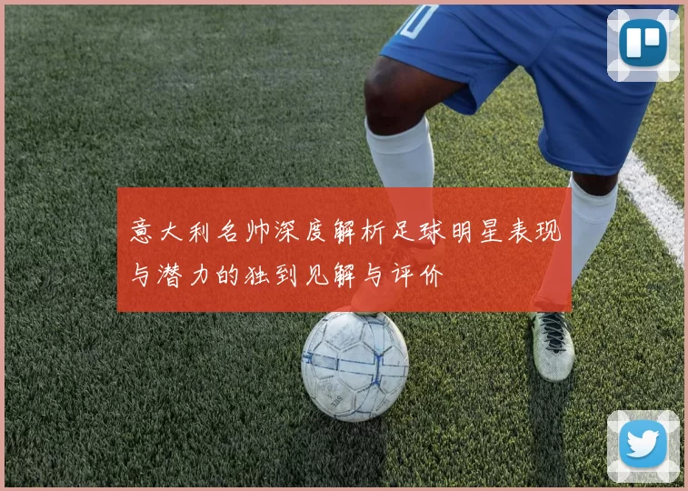 意大利名帅深度解析足球明星表现与潜力的独到见解与评价