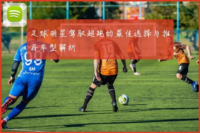 足球明星驾驭超跑的最佳选择与推荐车型解析