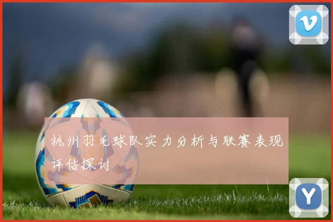 杭州羽毛球队实力分析与联赛表现评估探讨