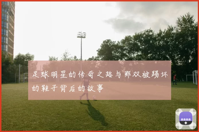 足球明星的传奇之路与那双被踢坏的鞋子背后的故事