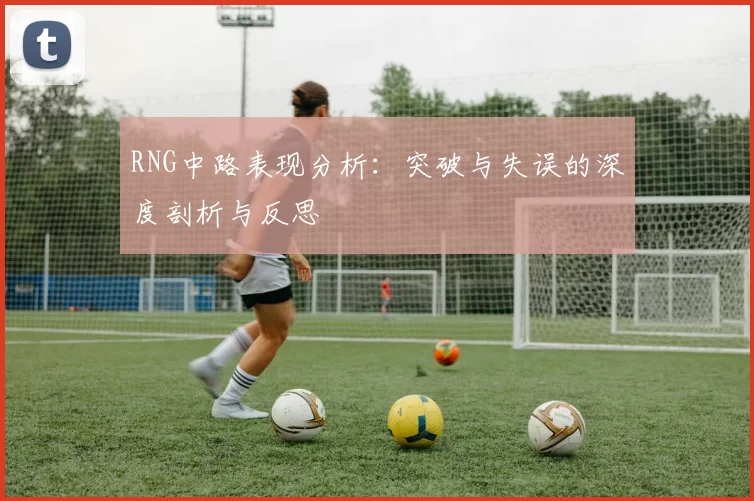 RNG中路表现分析：突破与失误的深度剖析与反思