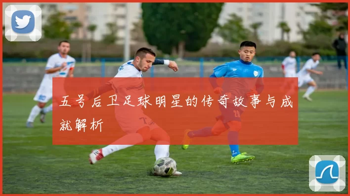 五号后卫足球明星的传奇故事与成就解析