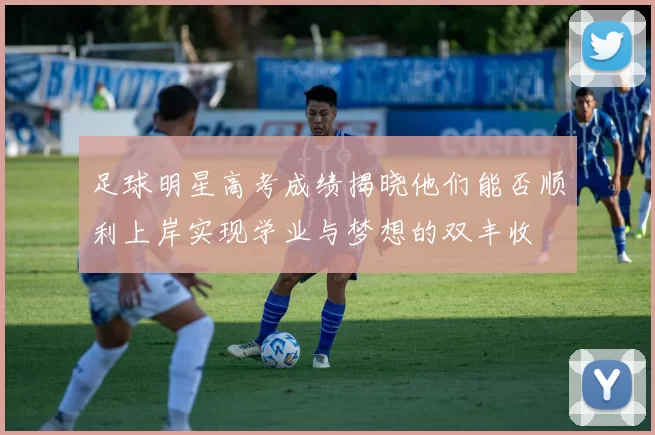 足球明星高考成绩揭晓他们能否顺利上岸实现学业与梦想的双丰收
