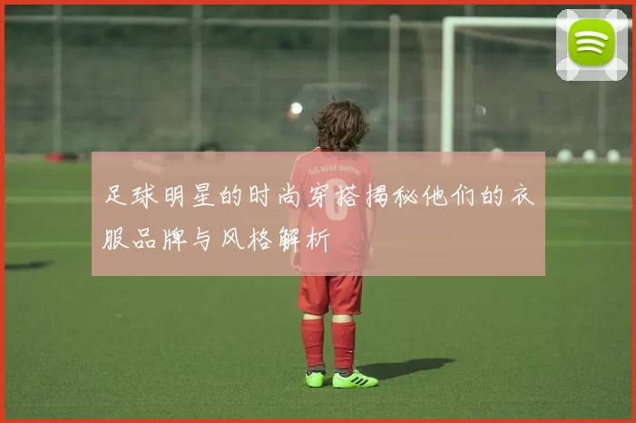 足球明星的时尚穿搭揭秘他们的衣服品牌与风格解析