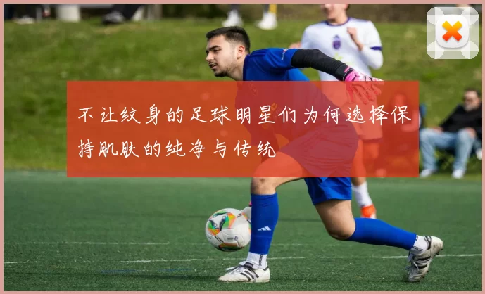不让纹身的足球明星们为何选择保持肌肤的纯净与传统