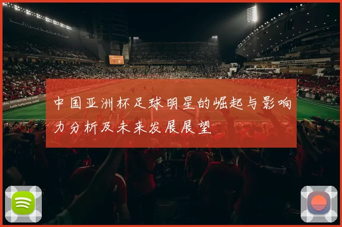 中国亚洲杯足球明星的崛起与影响力分析及未来发展展望
