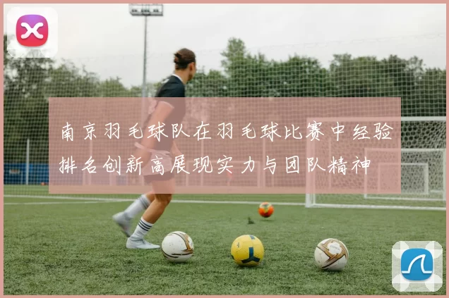 南京羽毛球队在羽毛球比赛中经验排名创新高展现实力与团队精神