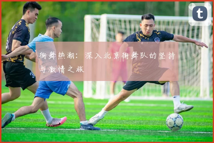 街舞热潮：深入北京街舞队的坚持与激情之旅