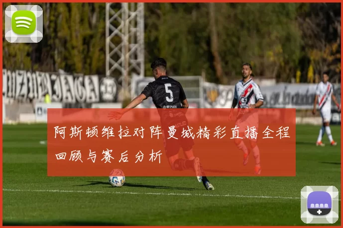 阿斯顿维拉对阵曼城精彩直播全程回顾与赛后分析