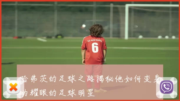 哈弗茨的足球之路揭秘他如何变身为耀眼的足球明星