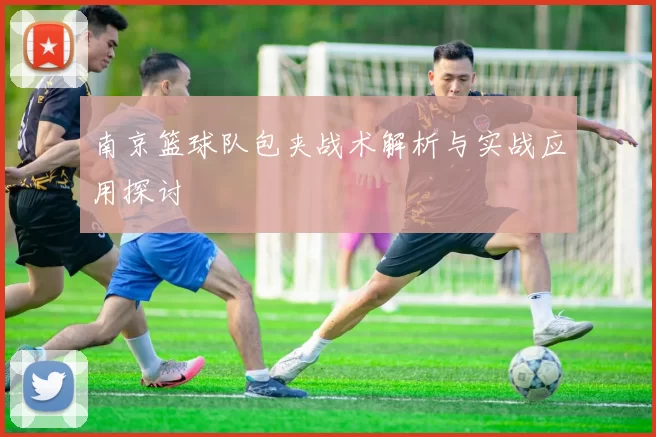 南京篮球队包夹战术解析与实战应用探讨