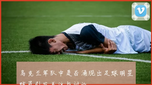 乌克兰军队中是否涌现出足球明星球员引发关注与讨论