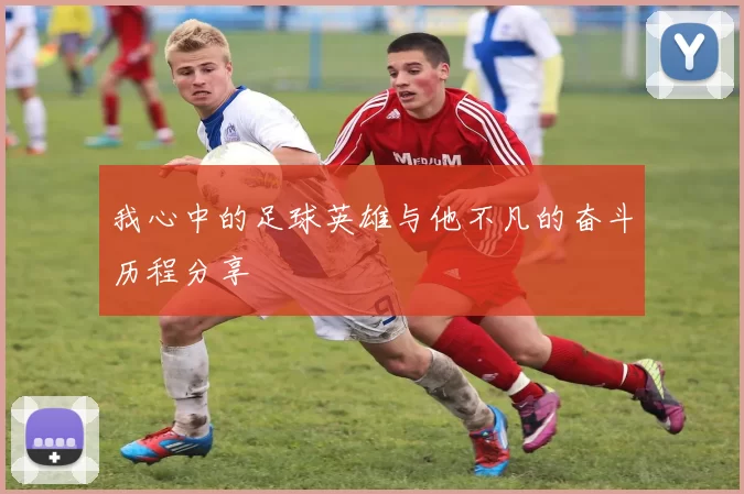 我心中的足球英雄与他不凡的奋斗历程分享